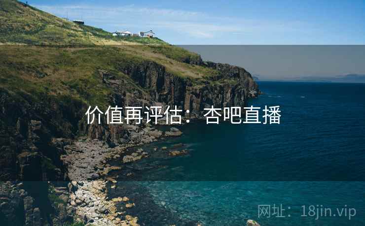 价值再评估:杏吧直播