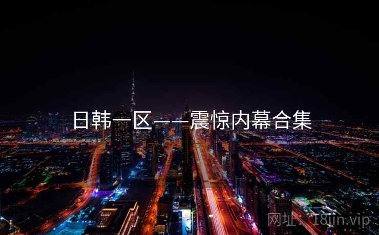 日韩一区——震惊内幕合集