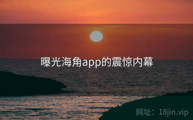 曝光海角app的震惊内幕