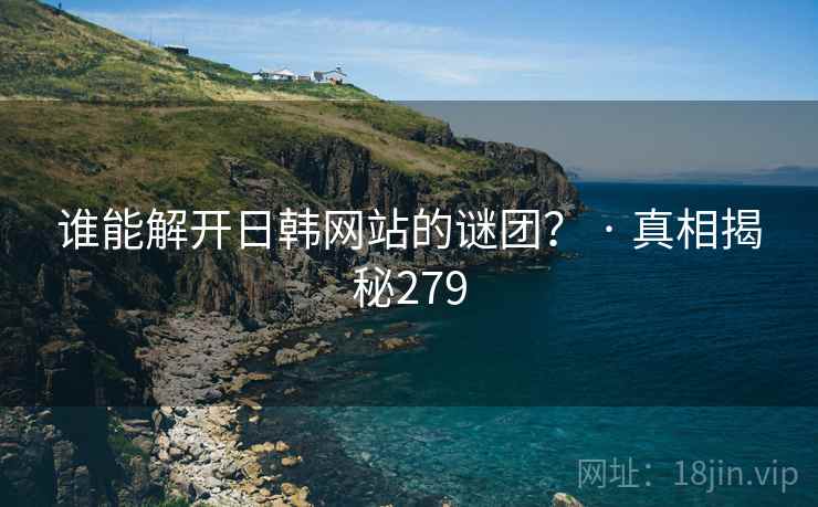 谁能解开日韩网站的谜团? · 真相揭秘279