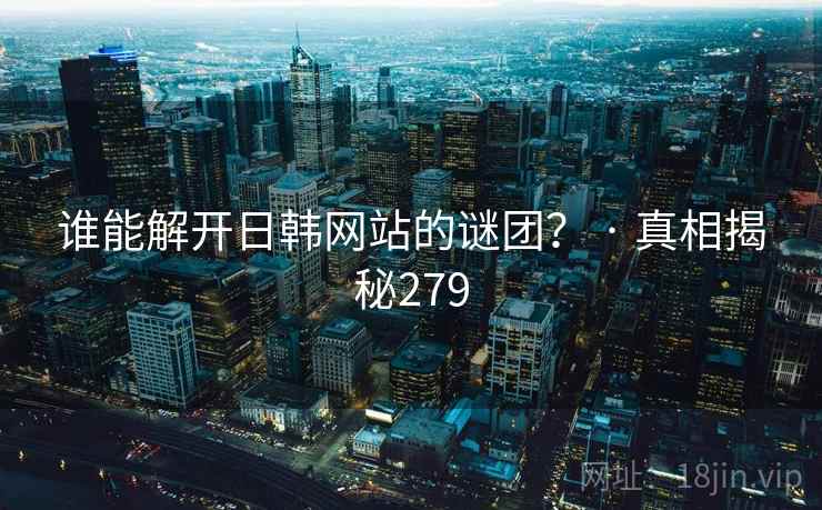 谁能解开日韩网站的谜团? · 真相揭秘279