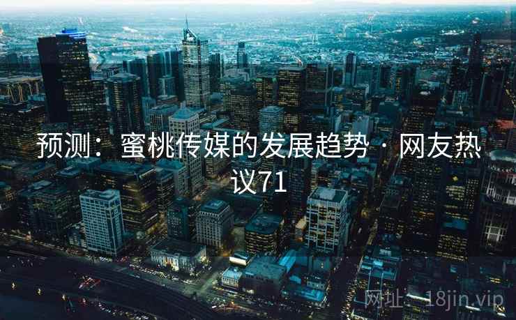 预测:蜜桃传媒的发展趋势 · 网友热议71 预测:蜜桃传媒的发展趋势 · 网友热议71