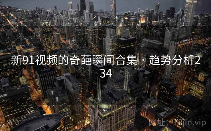 新91视频的奇葩瞬间合集 · 趋势分析234  第1张 新91视频的奇葩瞬间合集 · 趋势分析234  第1张