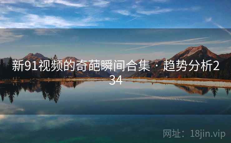 新91视频的奇葩瞬间合集 · 趋势分析234  第2张 新91视频的奇葩瞬间合集 · 趋势分析234  第2张